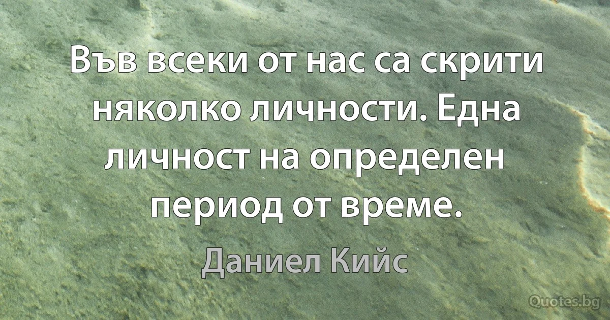 Във всеки от нас са скрити няколко личности. Една личност на определен период от време. (Даниел Кийс)