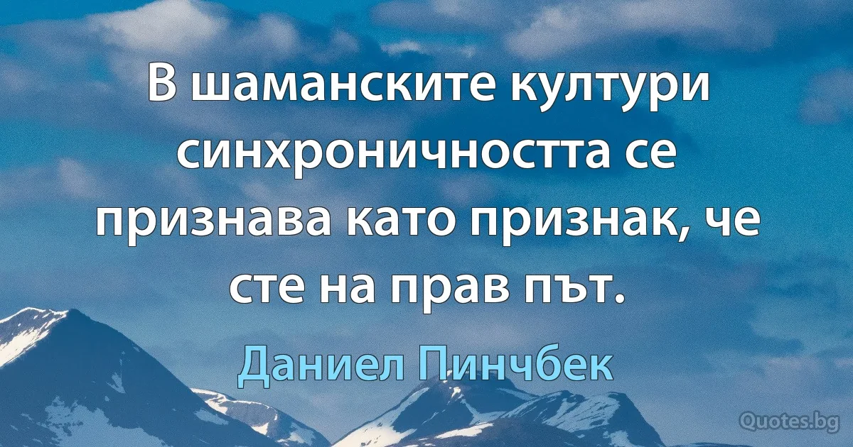 В шаманските култури синхроничността се признава като признак, че сте на прав път. (Даниел Пинчбек)