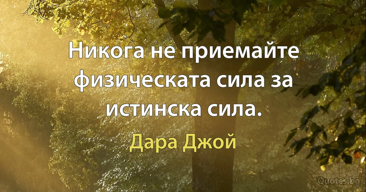 Никога не приемайте физическата сила за истинска сила. (Дара Джой)