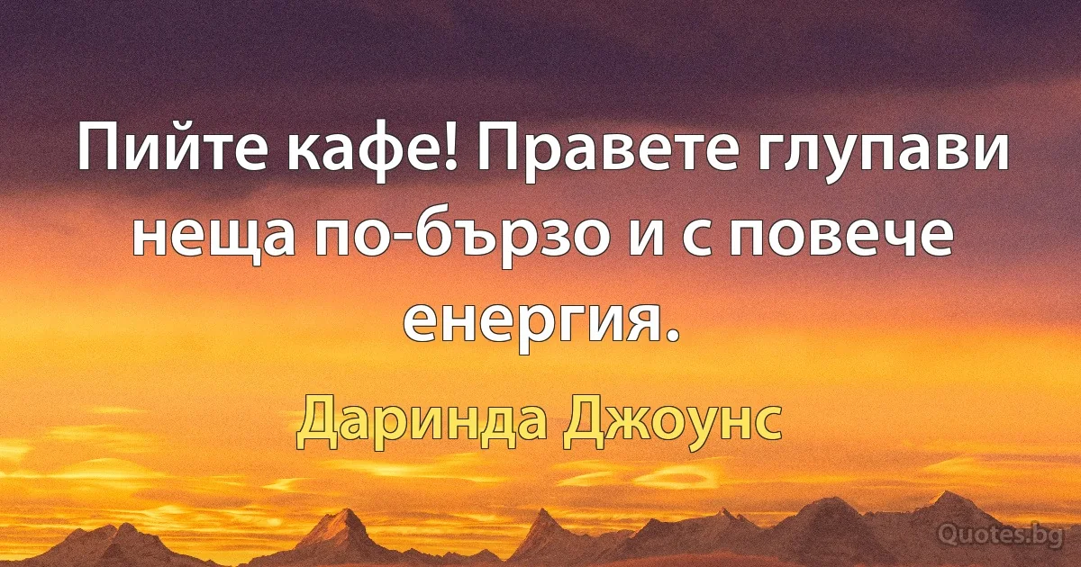 Пийте кафе! Правете глупави неща по-бързо и с повече енергия. (Даринда Джоунс)