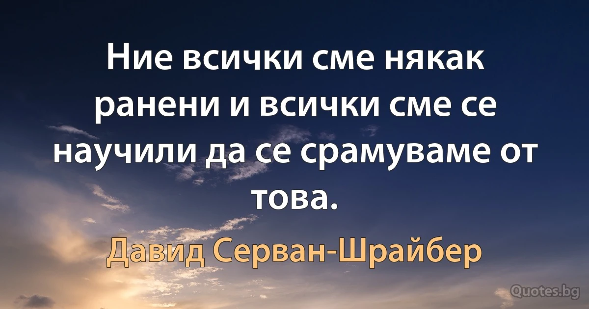 Ние всички сме някак ранени и всички сме се научили да се срамуваме от това. (Давид Серван-Шрайбер)