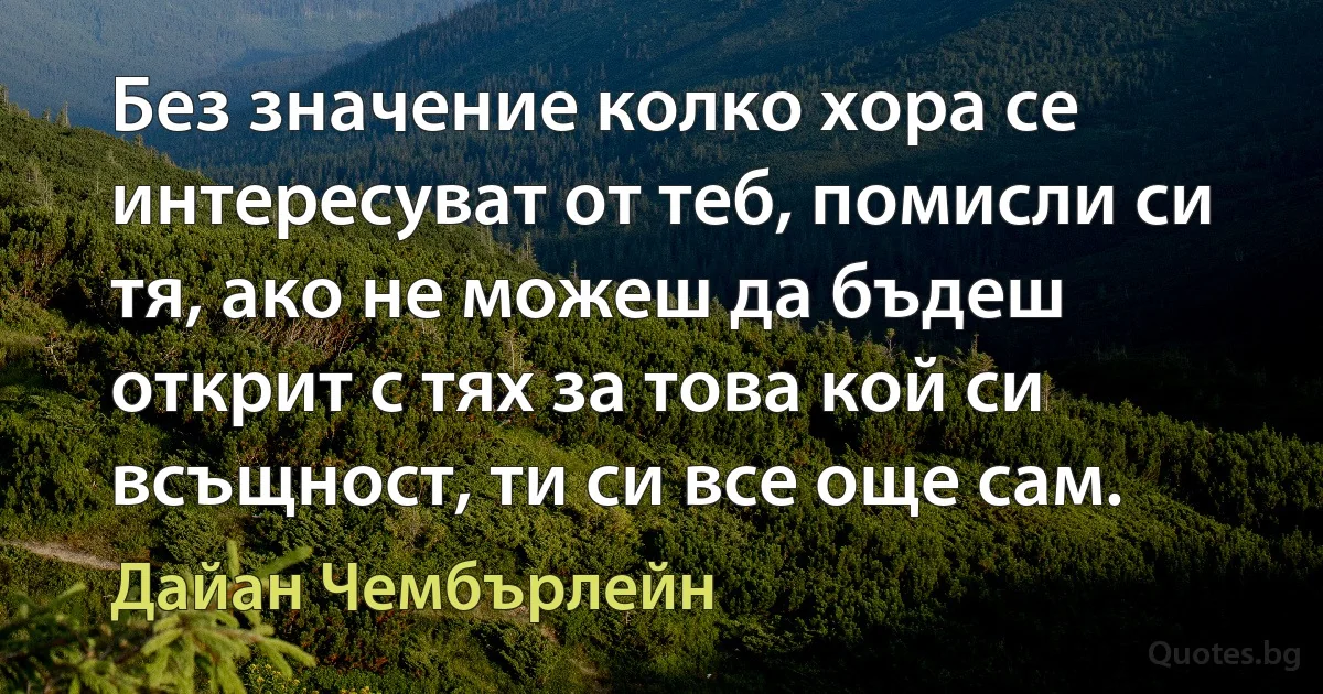 Без значение колко хора се интересуват от теб, помисли си тя, ако не можеш да бъдеш открит с тях за това кой си всъщност, ти си все още сам. (Дайан Чембърлейн)