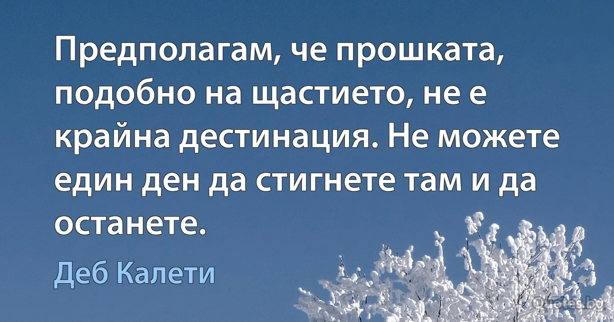 Предполагам, че прошката, подобно на щастието, не е крайна дестинация. Не можете един ден да стигнете там и да останете. (Деб Калети)