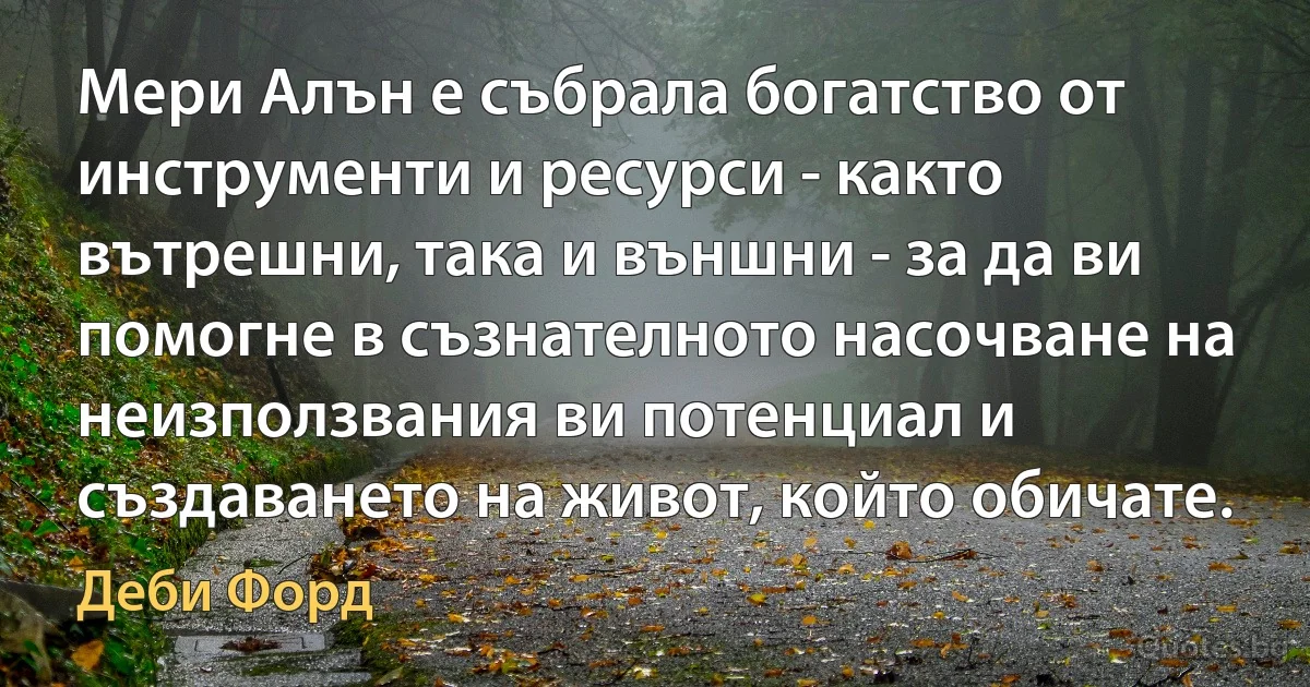 Мери Алън е събрала богатство от инструменти и ресурси - както вътрешни, така и външни - за да ви помогне в съзнателното насочване на неизползвания ви потенциал и създаването на живот, който обичате. (Деби Форд)