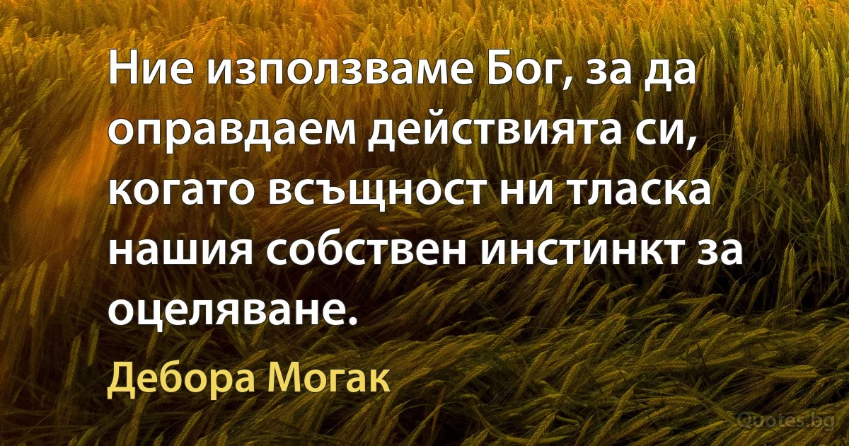 Ние използваме Бог, за да оправдаем действията си, когато всъщност ни тласка нашия собствен инстинкт за оцеляване. (Дебора Могак)