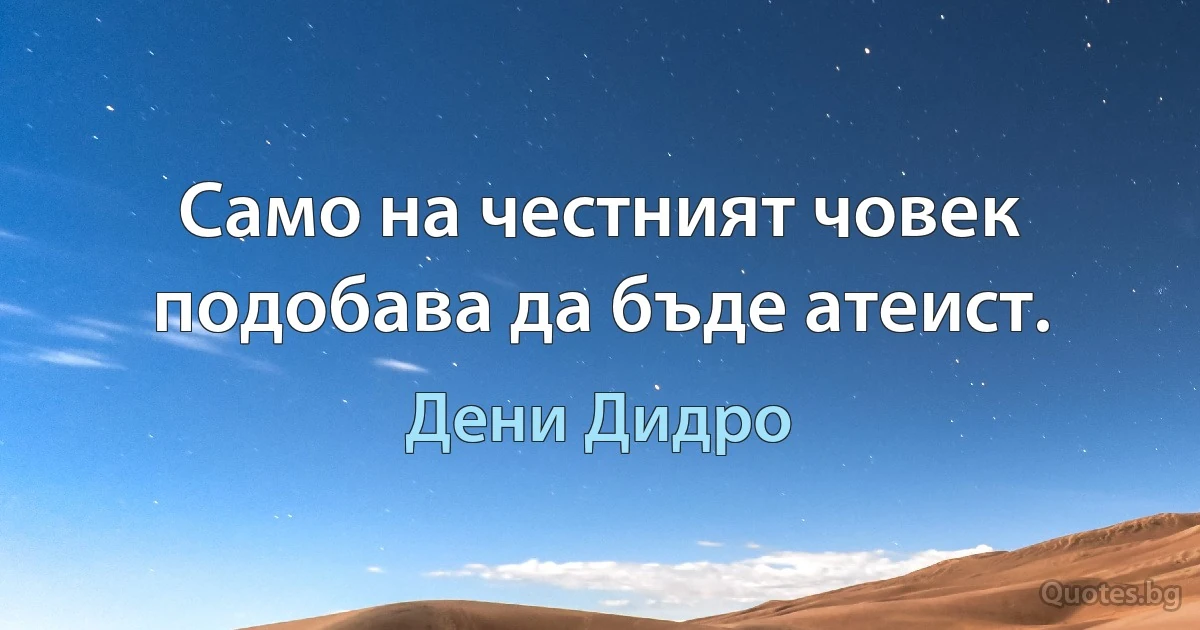 Само на честният човек подобава да бъде атеист. (Дени Дидро)