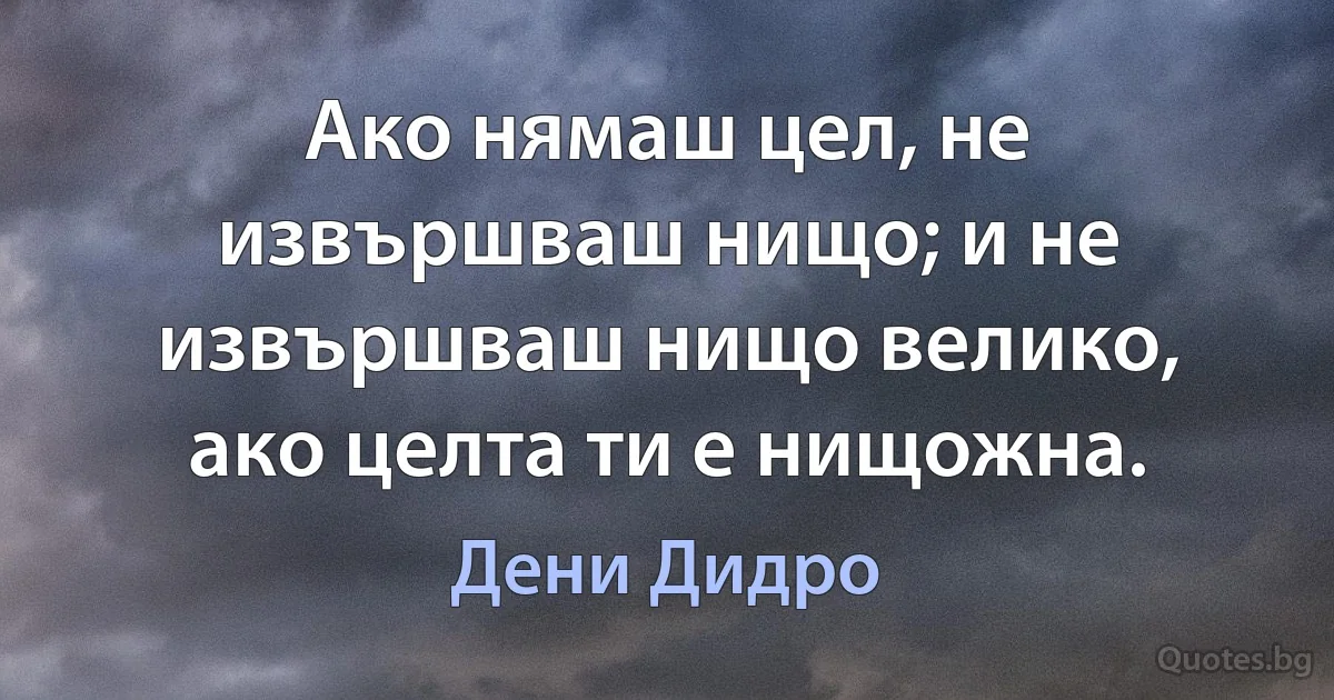 Ако нямаш цел, не извършваш нищо; и не извършваш нищо велико, ако целта ти е нищожна. (Дени Дидро)