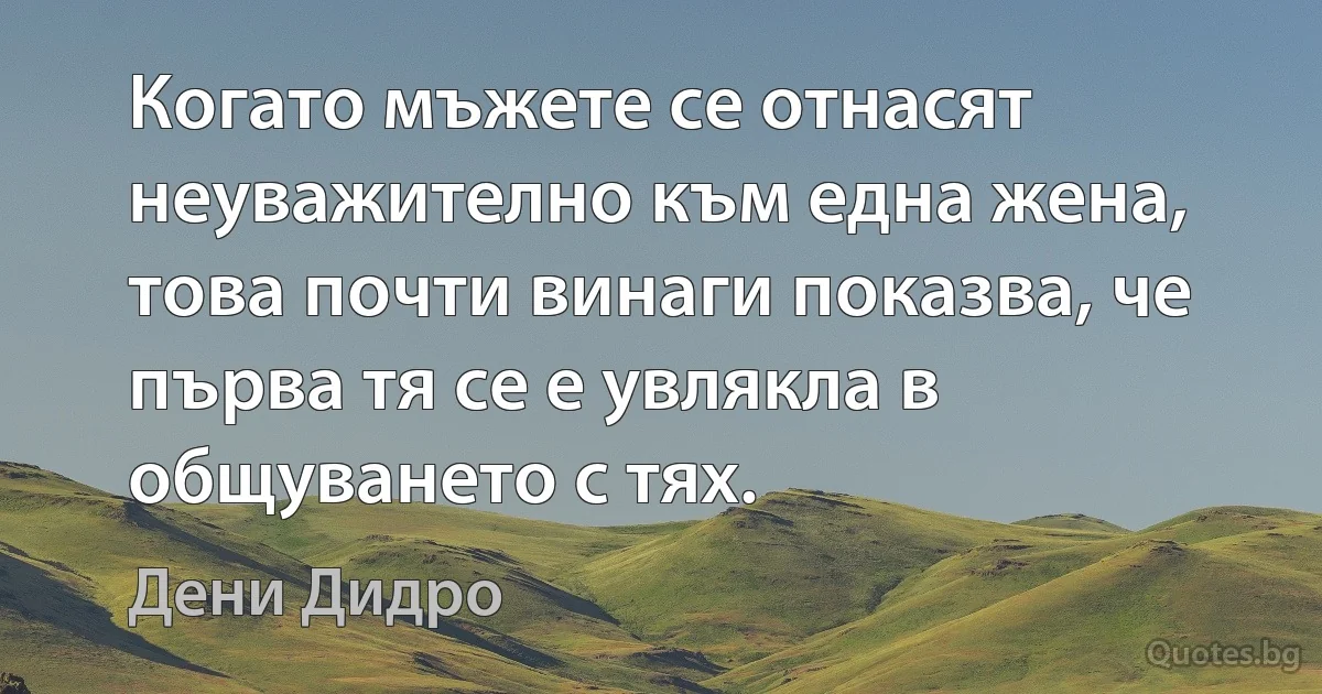 Когато мъжете се отнасят неуважително към една жена, това почти винаги показва, че първа тя се е увлякла в общуването с тях. (Дени Дидро)