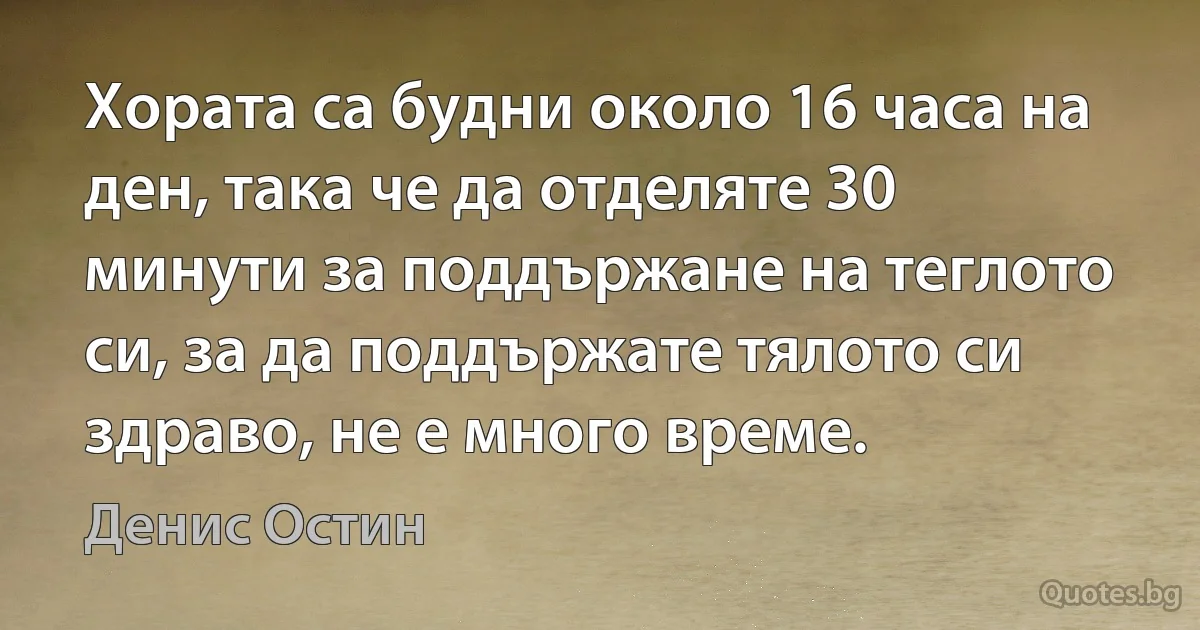 Хората са будни около 16 часа на ден, така че да отделяте 30 минути за поддържане на теглото си, за да поддържате тялото си здраво, не е много време. (Денис Остин)