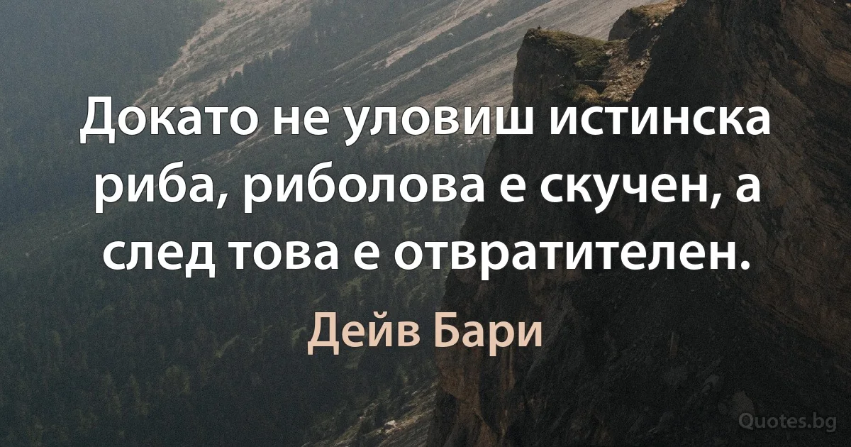 Докато не уловиш истинска риба, риболова е скучен, а след това е отвратителен. (Дейв Бари)