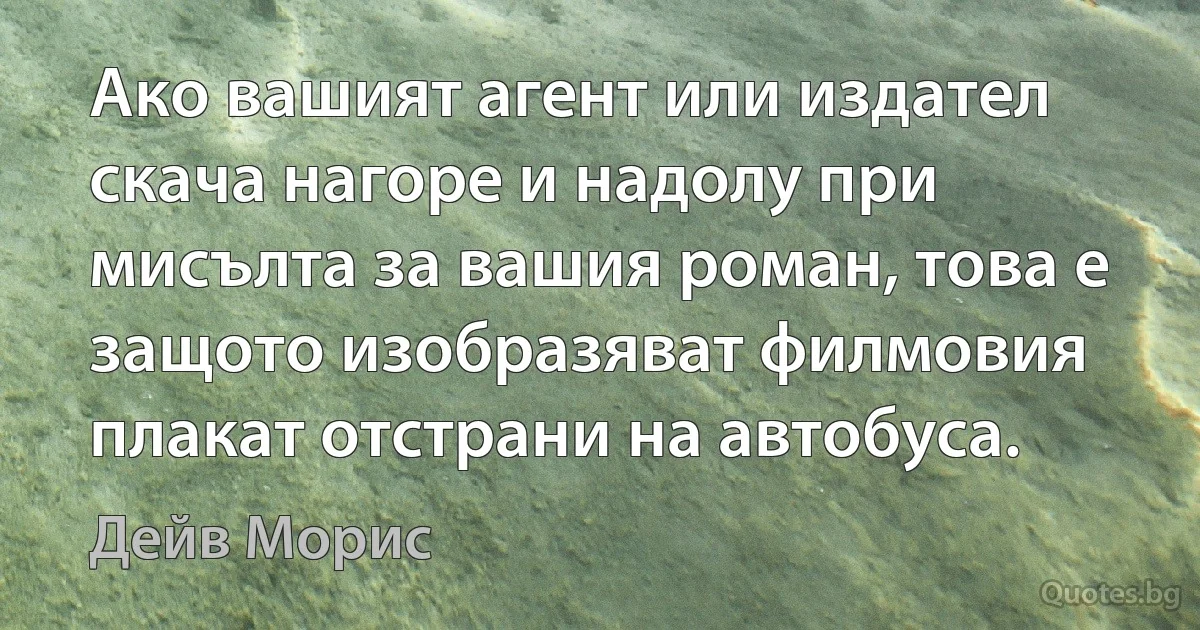 Ако вашият агент или издател скача нагоре и надолу при мисълта за вашия роман, това е защото изобразяват филмовия плакат отстрани на автобуса. (Дейв Морис)