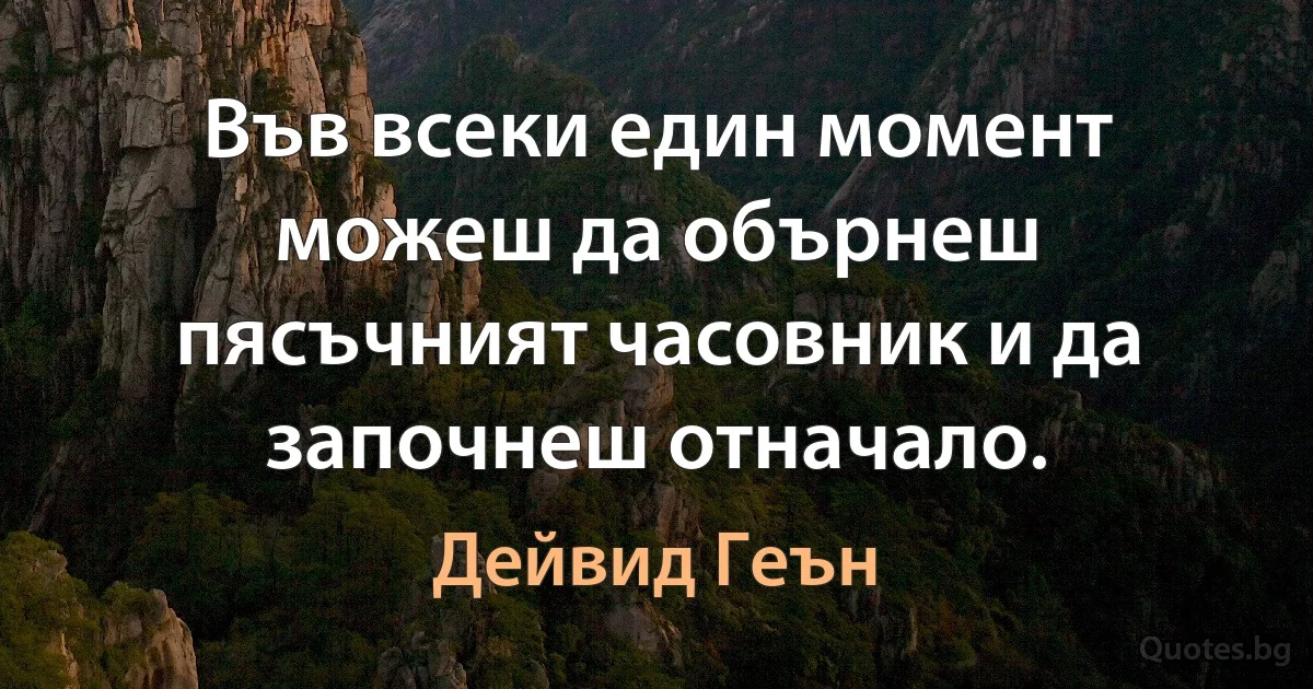 Във всеки един момент можеш да обърнеш пясъчният часовник и да започнеш отначало. (Дейвид Геън)