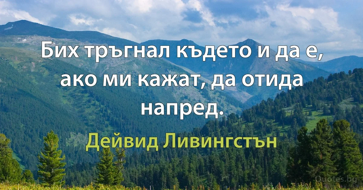 Бих тръгнал където и да е, ако ми кажат, да отида напред. (Дейвид Ливингстън)