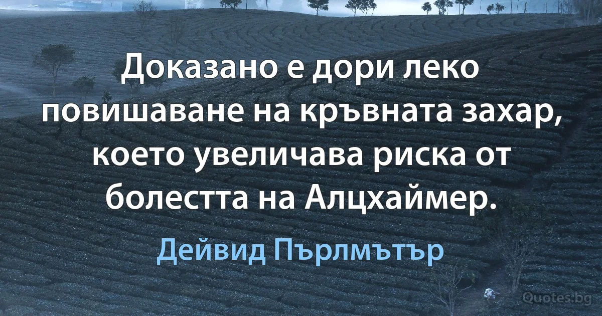 Доказано е дори леко повишаване на кръвната захар, което увеличава риска от болестта на Алцхаймер. (Дейвид Пърлмътър)