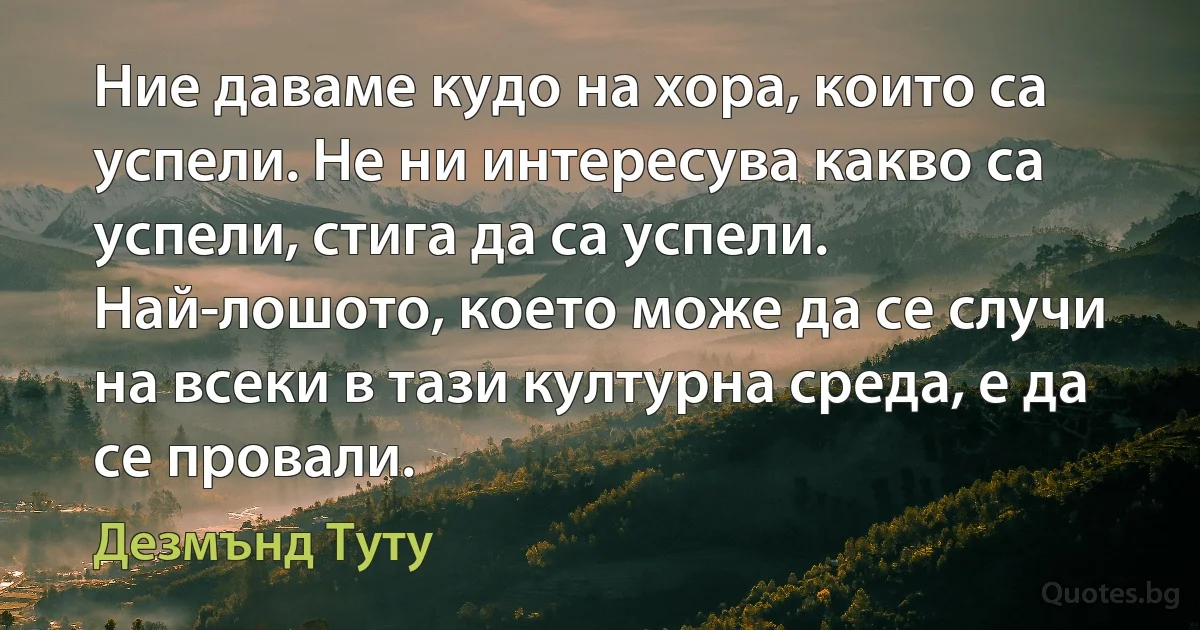 Ние даваме кудо на хора, които са успели. Не ни интересува какво са успели, стига да са успели. Най-лошото, което може да се случи на всеки в тази културна среда, е да се провали. (Дезмънд Туту)