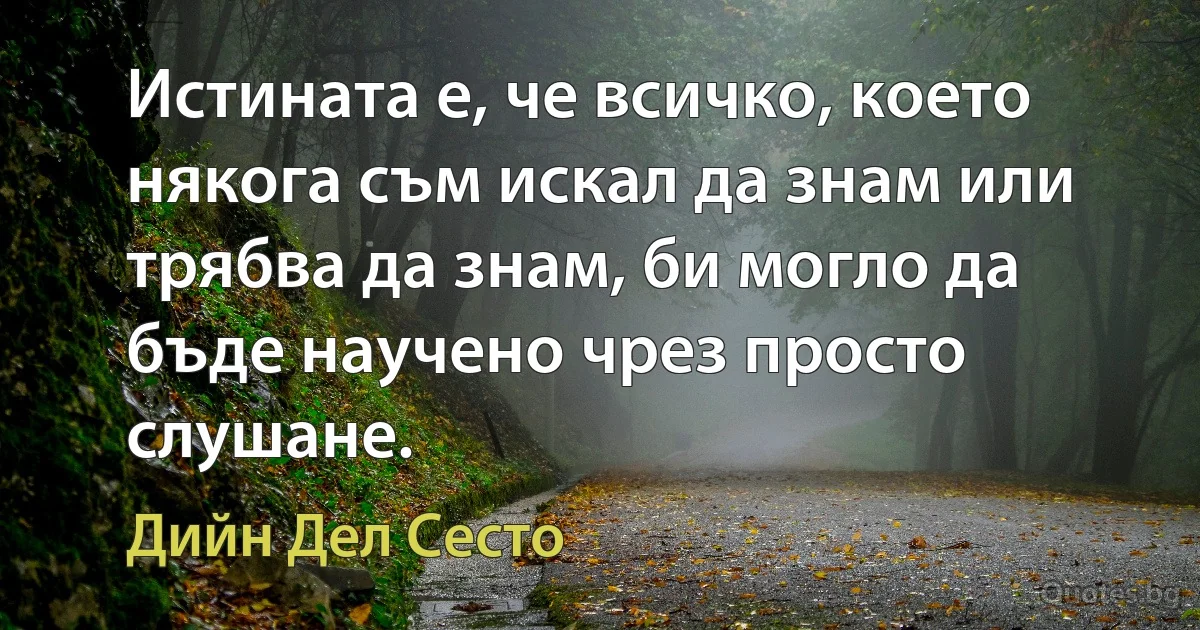 Истината е, че всичко, което някога съм искал да знам или трябва да знам, би могло да бъде научено чрез просто слушане. (Дийн Дел Сесто)