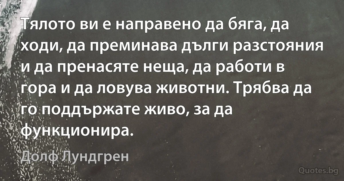 Тялото ви е направено да бяга, да ходи, да преминава дълги разстояния и да пренасяте неща, да работи в гора и да ловува животни. Трябва да го поддържате живо, за да функционира. (Долф Лундгрен)