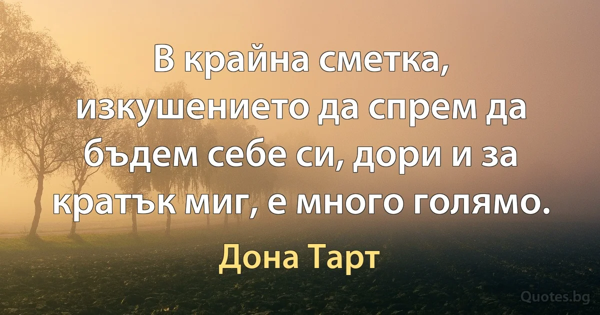 В крайна сметка, изкушението да спрем да бъдем себе си, дори и за кратък миг, е много голямо. (Дона Тарт)