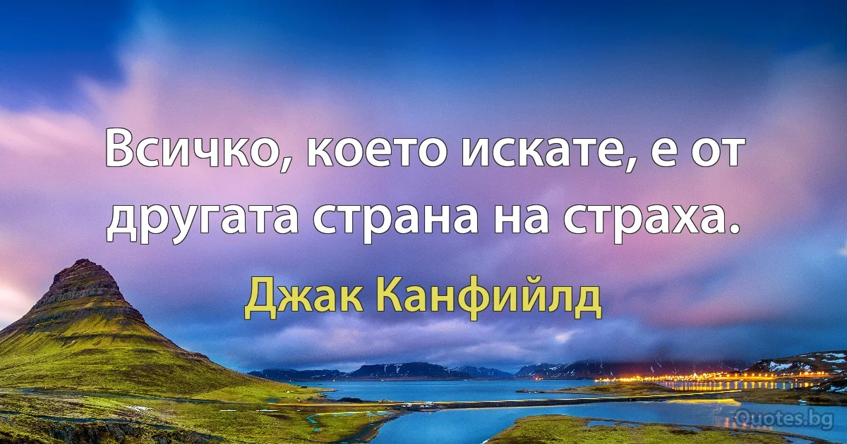 Всичко, което искате, е от другата страна на страха. (Джак Канфийлд)