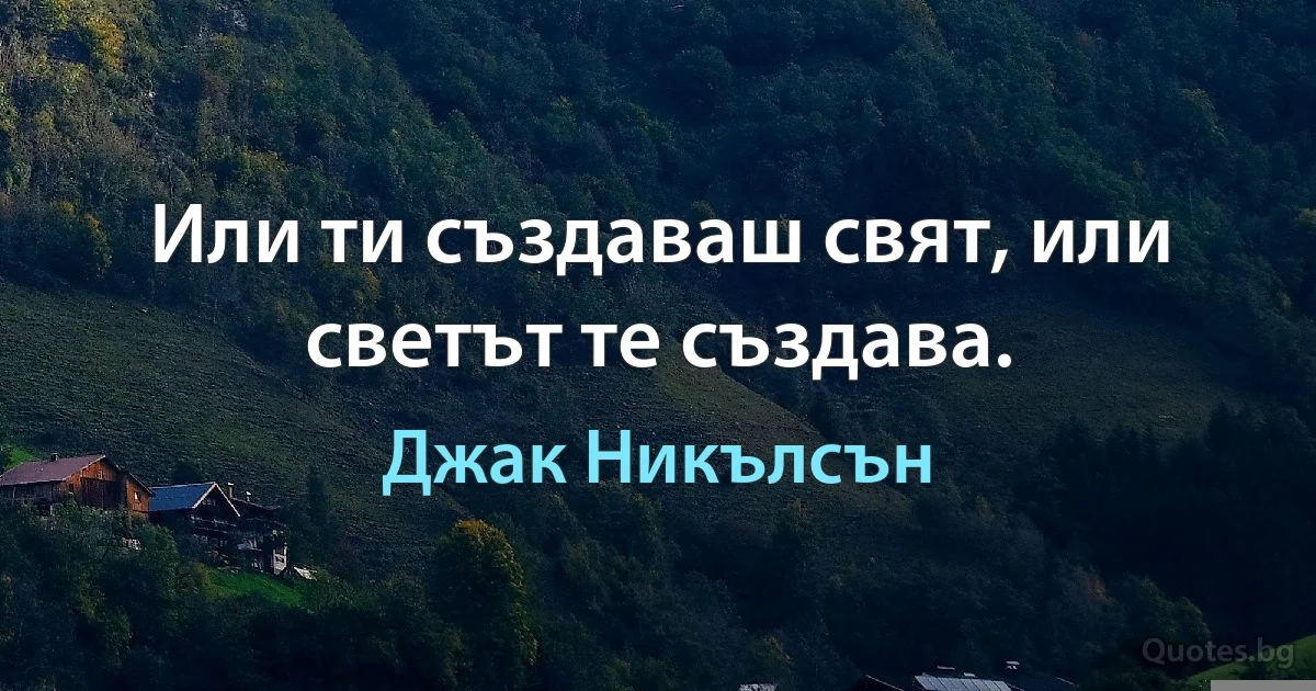 Или ти създаваш свят, или светът те създава. (Джак Никълсън)