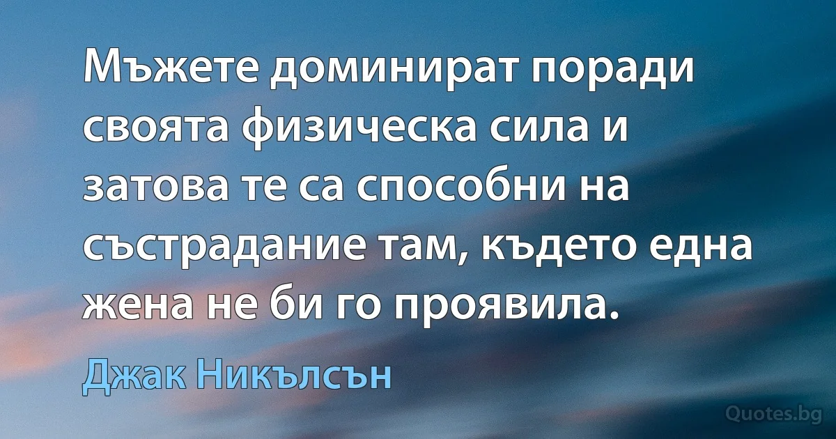 Мъжете доминират поради своята физическа сила и затова те са способни на състрадание там, където една жена не би го проявила. (Джак Никълсън)