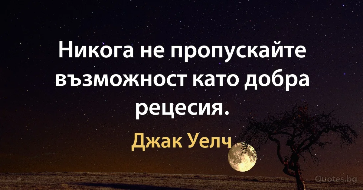 Никога не пропускайте възможност като добра рецесия. (Джак Уелч)