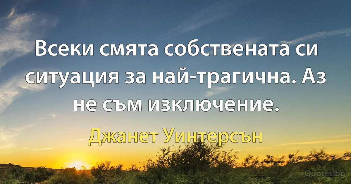 Всеки смята собствената си ситуация за най-трагична. Аз не съм изключение. (Джанет Уинтерсън)