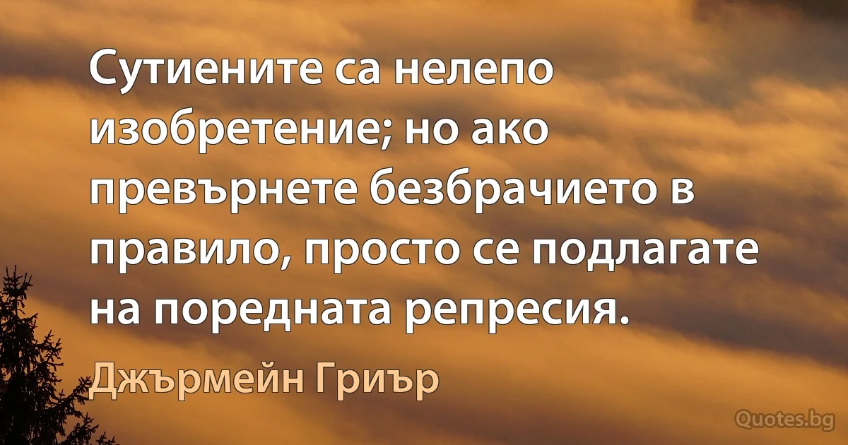 Сутиените са нелепо изобретение; но ако превърнете безбрачието в правило, просто се подлагате на поредната репресия. (Джърмейн Гриър)