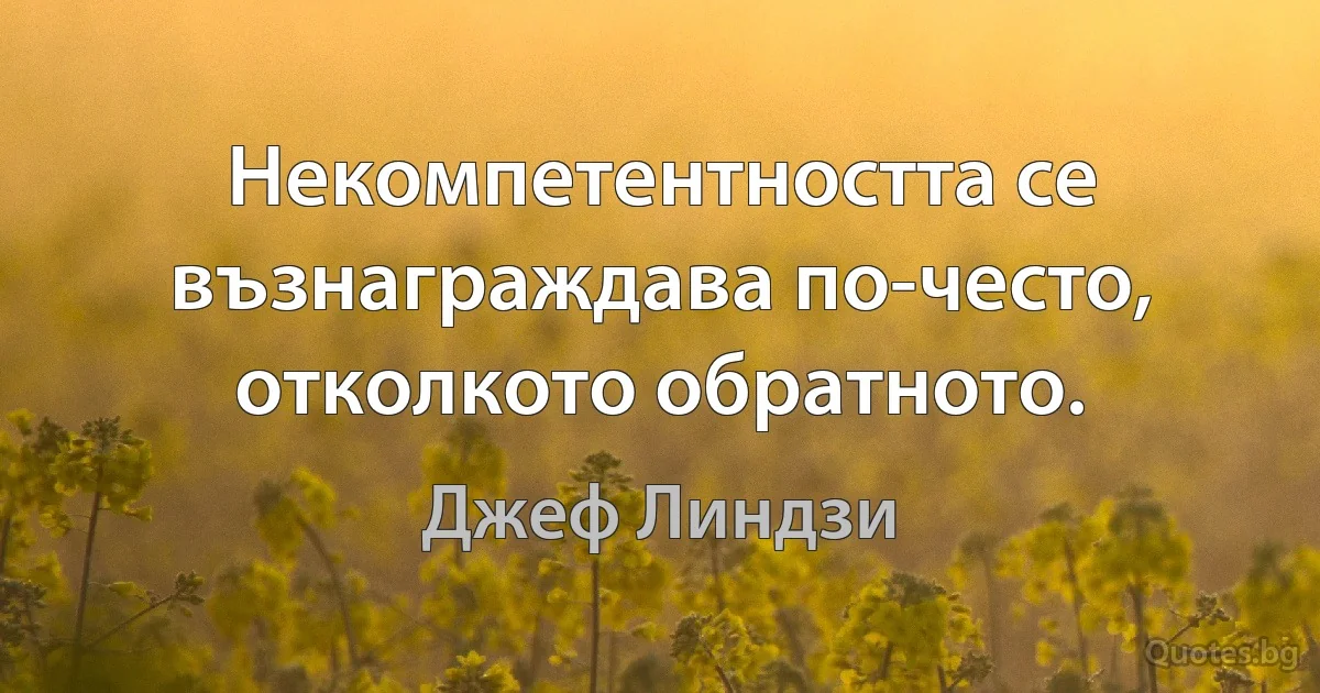 Некомпетентността се възнаграждава по-често, отколкото обратното. (Джеф Линдзи)