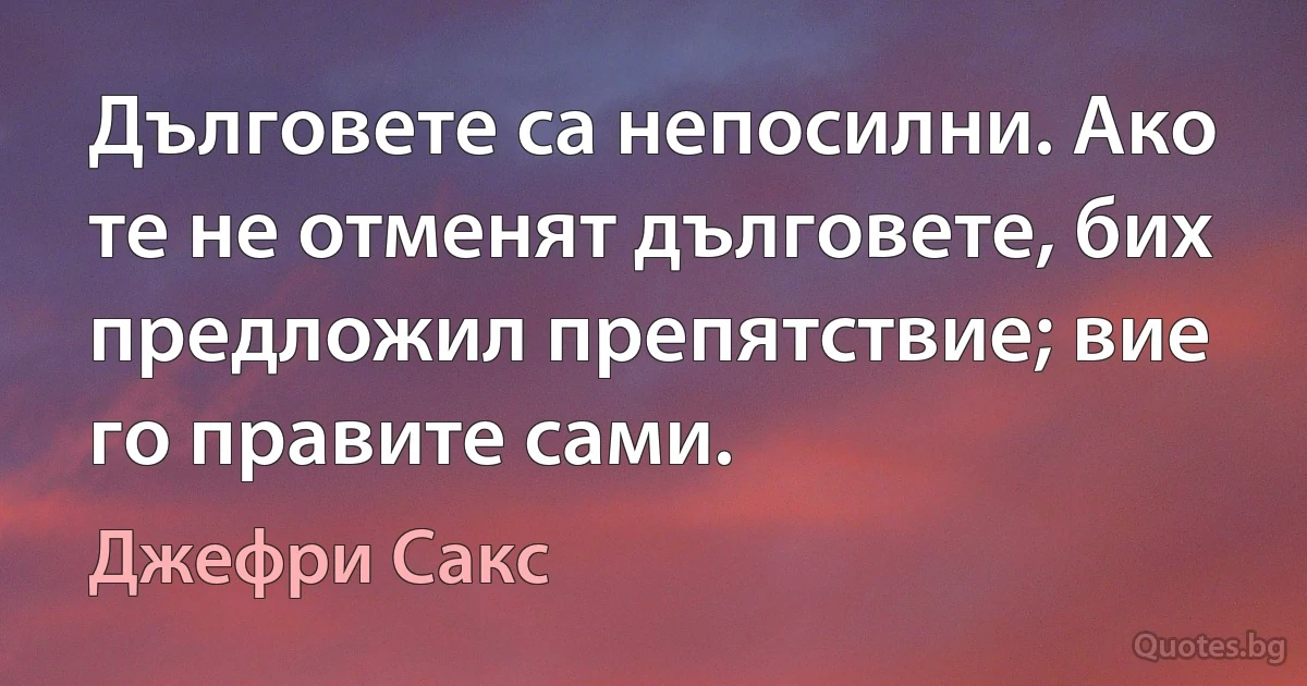 Дълговете са непосилни. Ако те не отменят дълговете, бих предложил препятствие; вие го правите сами. (Джефри Сакс)