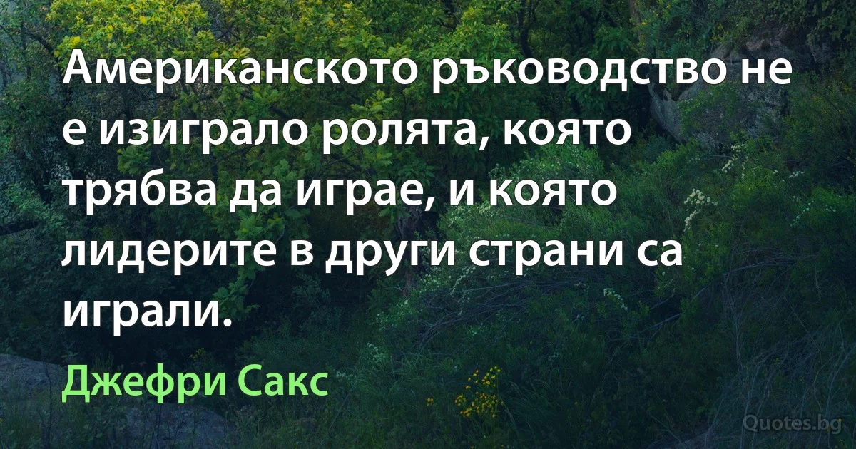 Американското ръководство не е изиграло ролята, която трябва да играе, и която лидерите в други страни са играли. (Джефри Сакс)