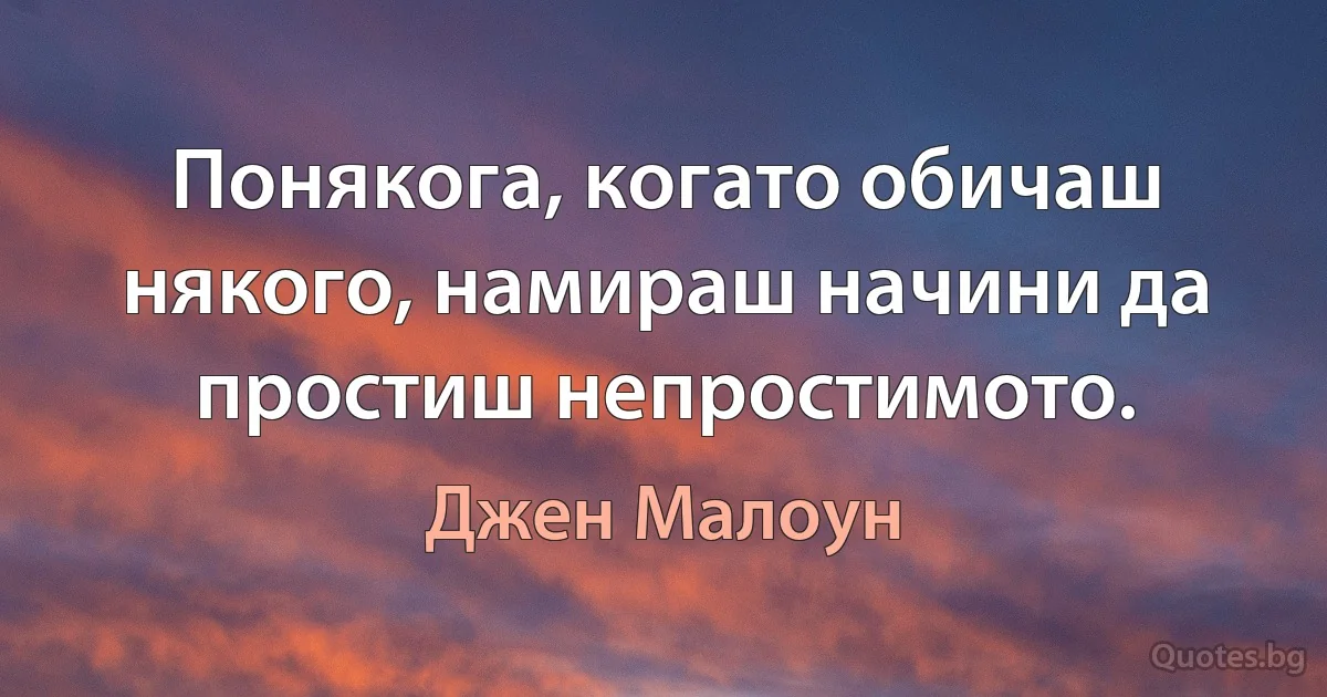 Понякога, когато обичаш някого, намираш начини да простиш непростимото. (Джен Малоун)