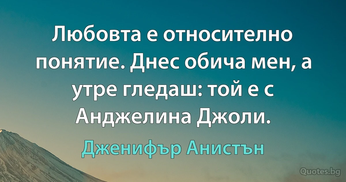 Любовта е относително понятие. Днес обича мен, а утре гледаш: той е с Анджелина Джоли. (Дженифър Анистън)