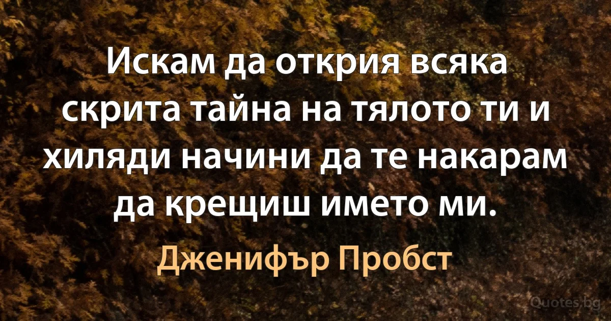 Искам да открия всяка скрита тайна на тялото ти и хиляди начини да те накарам да крещиш името ми. (Дженифър Пробст)