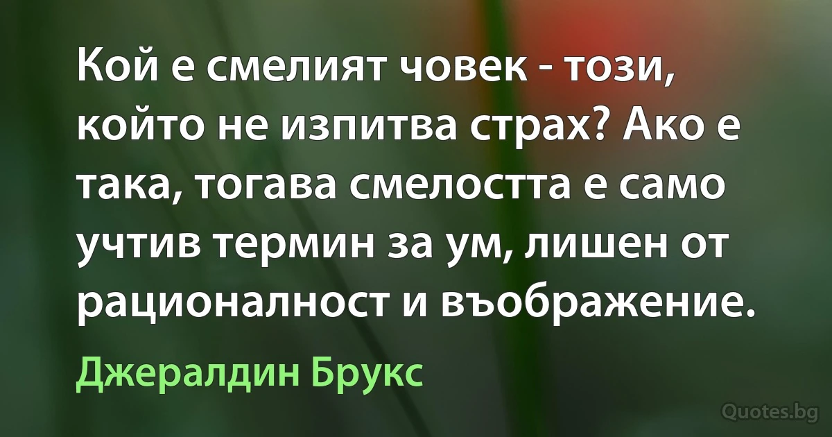 Кой е смелият човек - този, който не изпитва страх? Ако е така, тогава смелостта е само учтив термин за ум, лишен от рационалност и въображение. (Джералдин Брукс)