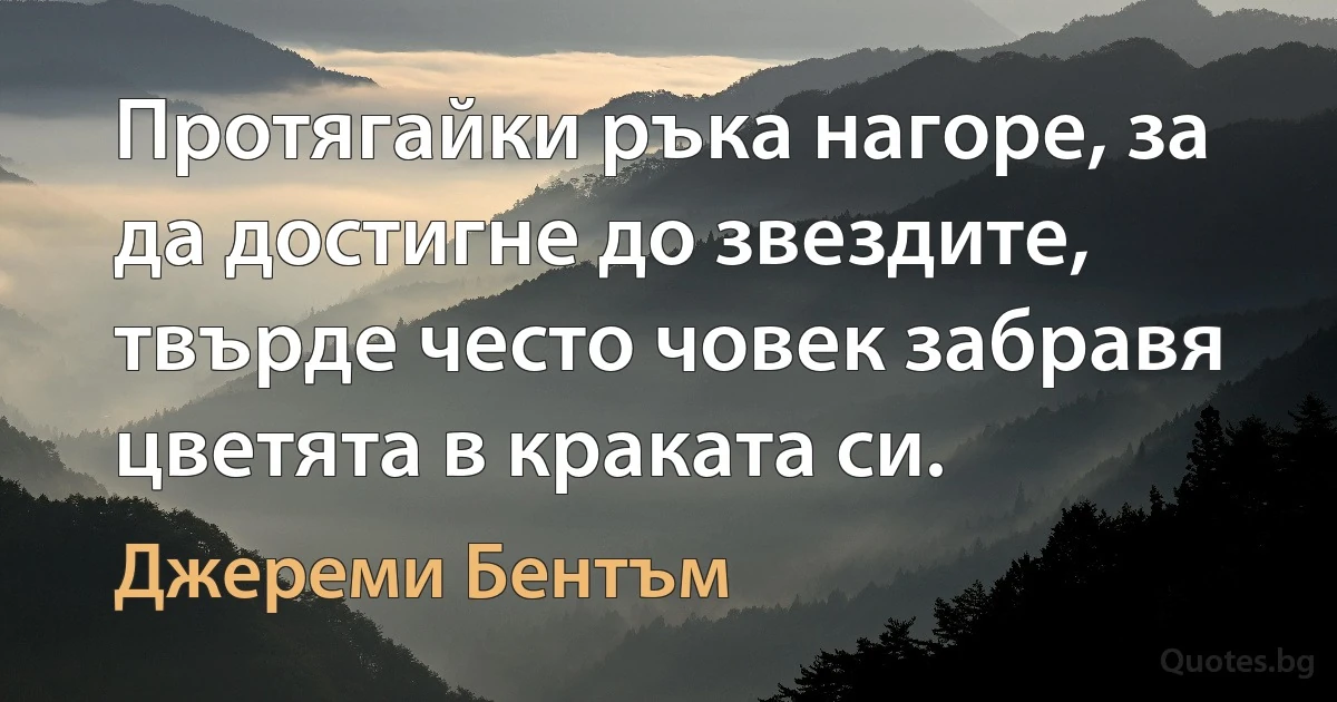 Протягайки ръка нагоре, за да достигне до звездите, твърде често човек забравя цветята в краката си. (Джереми Бентъм)