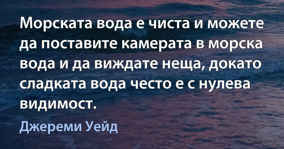 Морската вода е чиста и можете да поставите камерата в морска вода и да виждате неща, докато сладката вода често е с нулева видимост. (Джереми Уейд)