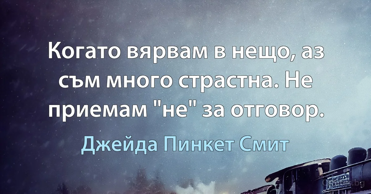 Когато вярвам в нещо, аз съм много страстна. Не приемам "не" за отговор. (Джейда Пинкет Смит)