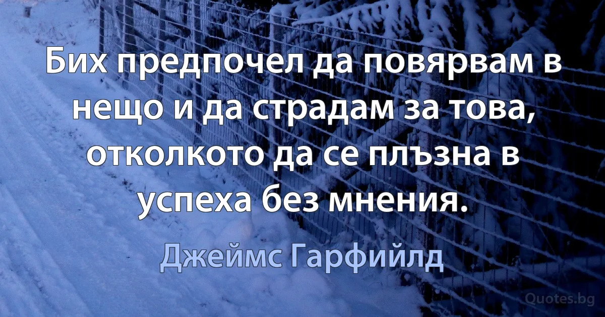 Бих предпочел да повярвам в нещо и да страдам за това, отколкото да се плъзна в успеха без мнения. (Джеймс Гарфийлд)