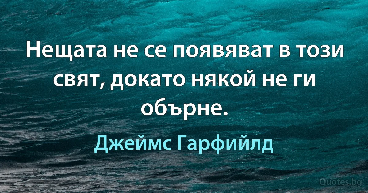 Нещата не се появяват в този свят, докато някой не ги обърне. (Джеймс Гарфийлд)