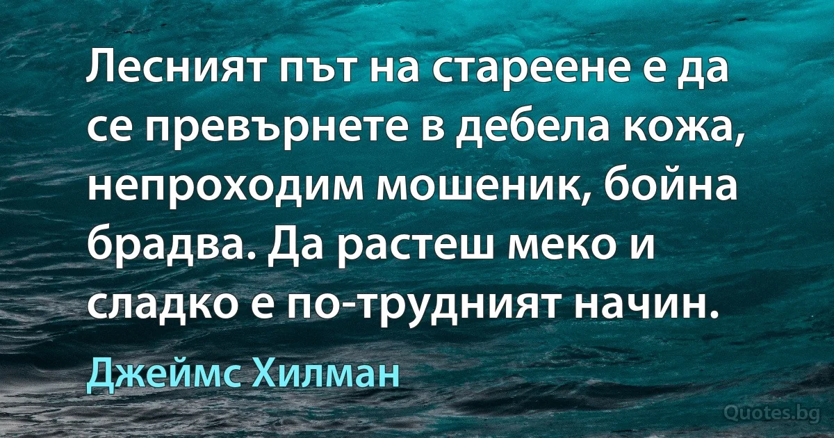 Лесният път на стареене е да се превърнете в дебела кожа, непроходим мошеник, бойна брадва. Да растеш меко и сладко е по-трудният начин. (Джеймс Хилман)