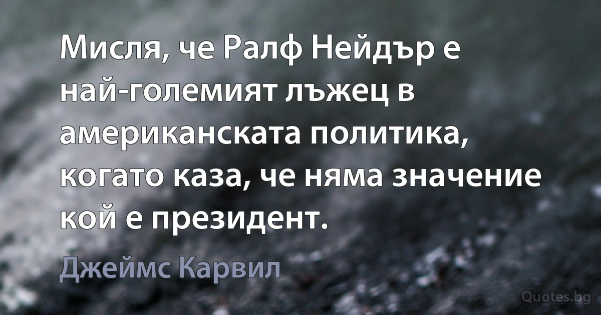 Мисля, че Ралф Нейдър е най-големият лъжец в американската политика, когато каза, че няма значение кой е президент. (Джеймс Карвил)