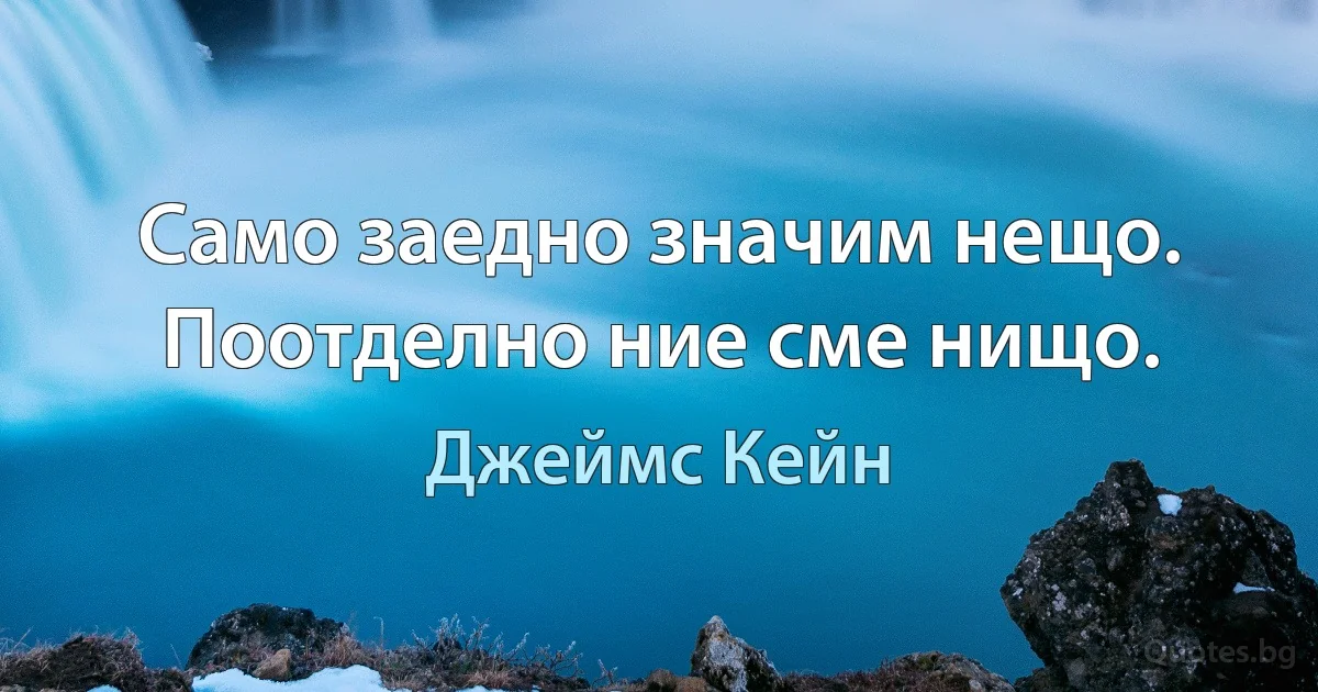 Само заедно значим нещо. Поотделно ние сме нищо. (Джеймс Кейн)