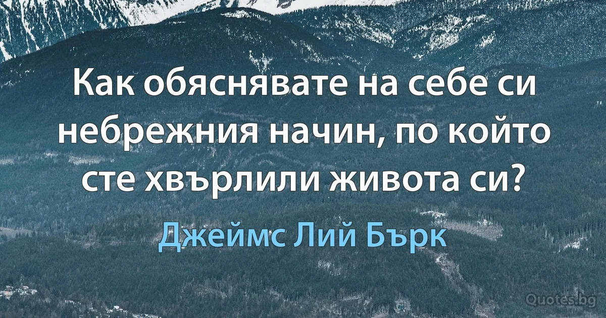 Как обяснявате на себе си небрежния начин, по който сте хвърлили живота си? (Джеймс Лий Бърк)