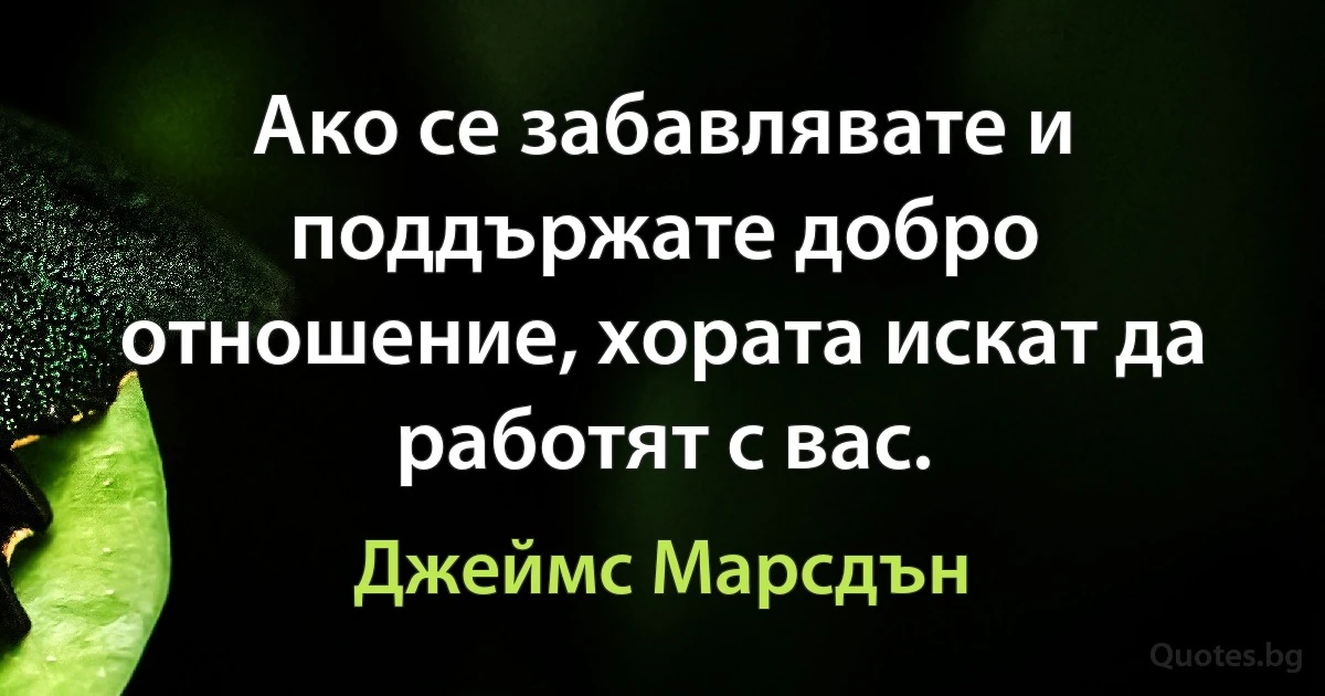 Ако се забавлявате и поддържате добро отношение, хората искат да работят с вас. (Джеймс Марсдън)