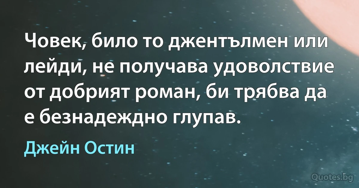 Човек, било то джентълмен или лейди, не получава удоволствие от добрият роман, би трябва да е безнадеждно глупав. (Джейн Остин)