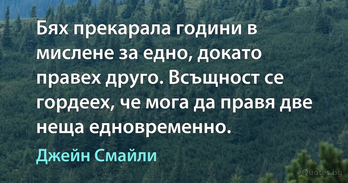 Бях прекарала години в мислене за едно, докато правех друго. Всъщност се гордеех, че мога да правя две неща едновременно. (Джейн Смайли)