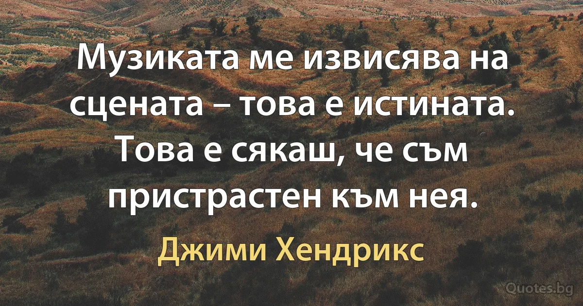 Музиката ме извисява на сцената – това е истината. Това е сякаш, че съм пристрастен към нея. (Джими Хендрикс)