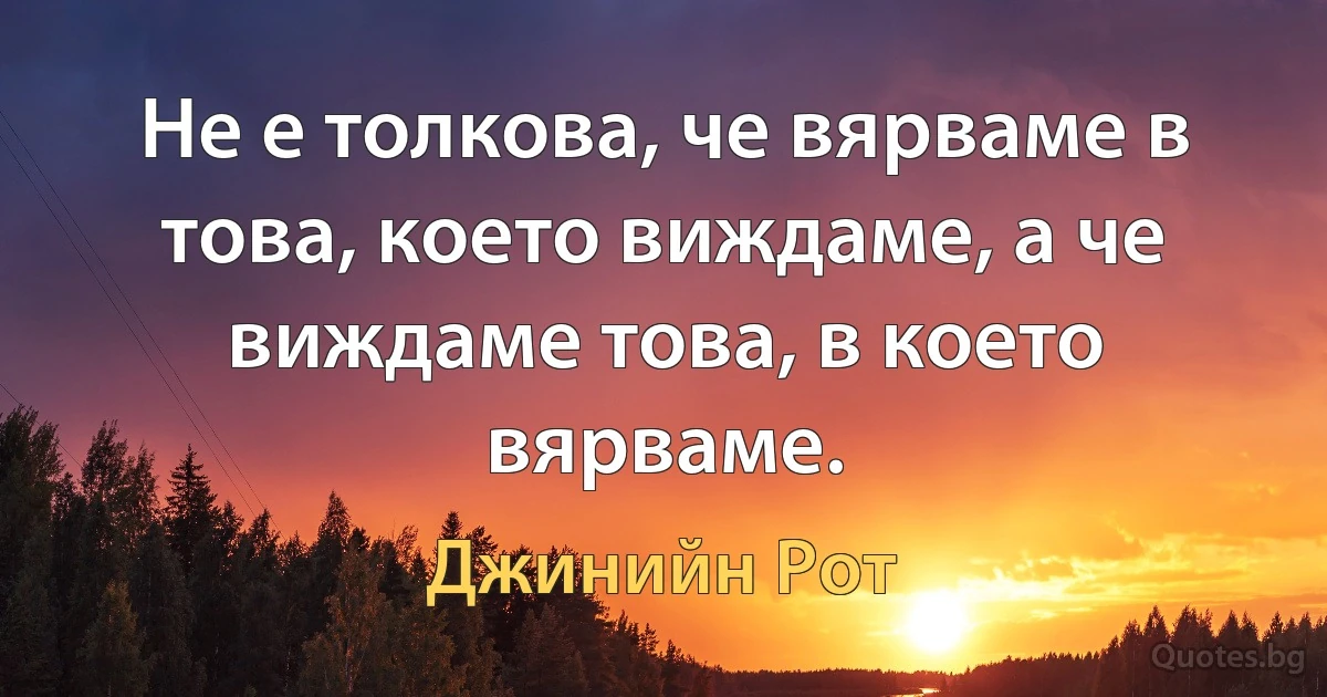 Не е толкова, че вярваме в това, което виждаме, а че виждаме това, в което вярваме. (Джинийн Рот)