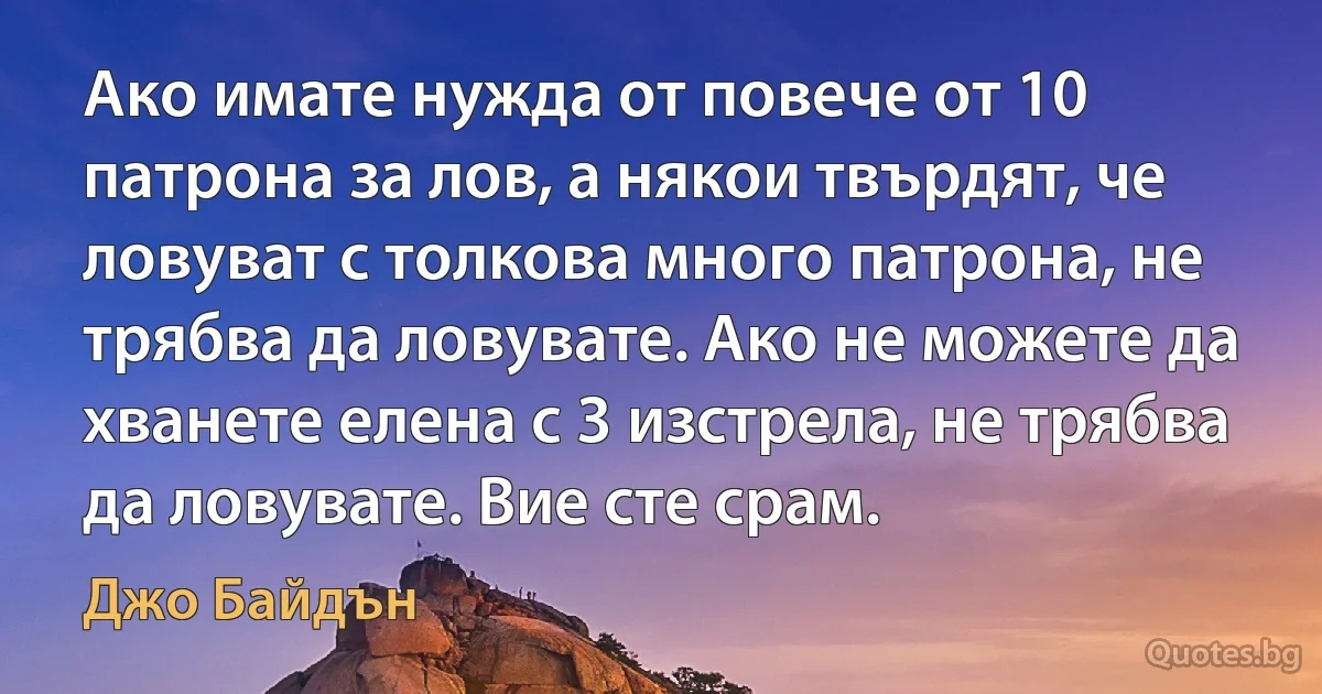 Ако имате нужда от повече от 10 патрона за лов, а някои твърдят, че ловуват с толкова много патрона, не трябва да ловувате. Ако не можете да хванете елена с 3 изстрела, не трябва да ловувате. Вие сте срам. (Джо Байдън)